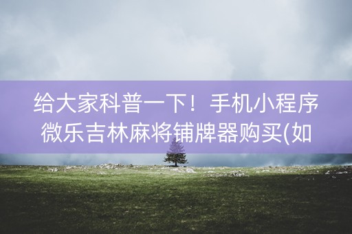 给大家科普一下！手机小程序微乐吉林麻将铺牌器购买(如何提高好牌几率)