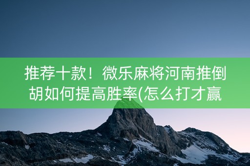 推荐十款！微乐麻将河南推倒胡如何提高胜率(怎么打才赢)