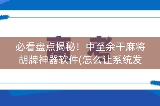 必看盘点揭秘！中至余干麻将胡牌神器软件(怎么让系统发好牌)