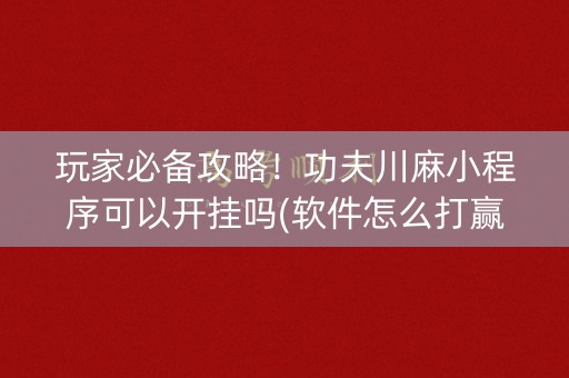 玩家必备攻略！功夫川麻小程序可以开挂吗(软件怎么打赢)