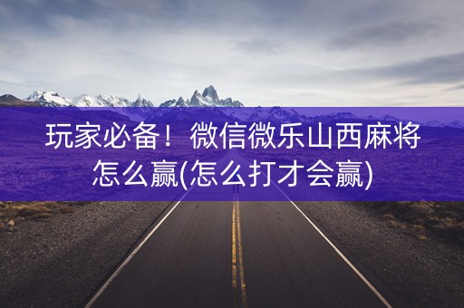 玩家必备！微信微乐山西麻将怎么赢(怎么打才会赢)