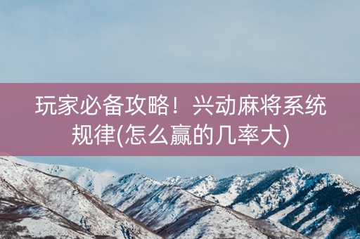 玩家必备攻略！兴动麻将系统规律(怎么赢的几率大)