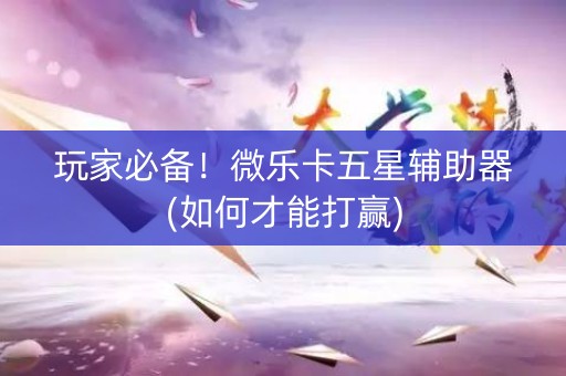 玩家必备！微乐卡五星辅助器(如何才能打赢)