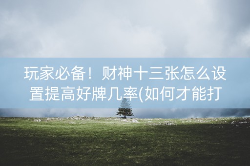 玩家必备！财神十三张怎么设置提高好牌几率(如何才能打赢)