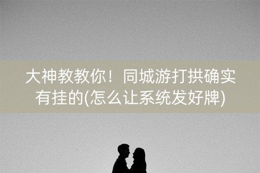 大神教教你！同城游打拱确实有挂的(怎么让系统发好牌)