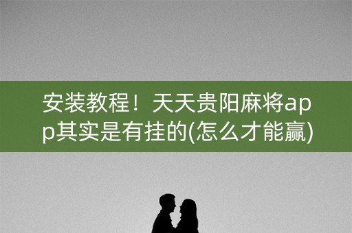 安装教程！天天贵阳麻将app其实是有挂的(怎么才能赢)