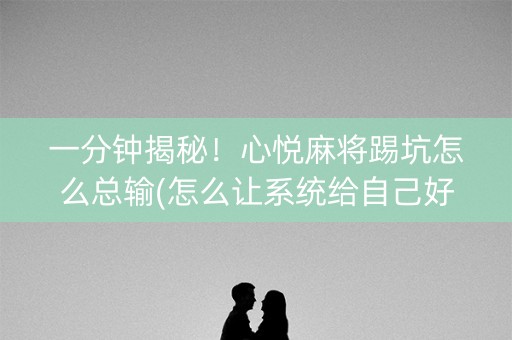 一分钟揭秘！心悦麻将踢坑怎么总输(怎么让系统给自己好牌)