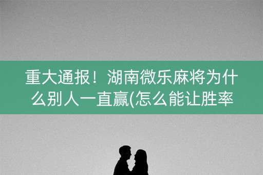 重大通报！湖南微乐麻将为什么别人一直赢(怎么能让胜率高)