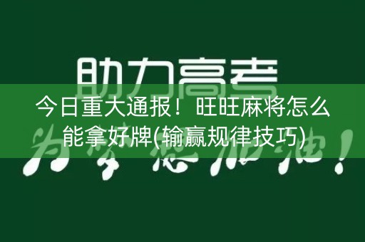 今日重大通报！旺旺麻将怎么能拿好牌(输赢规律技巧)
