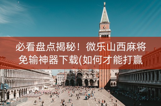 必看盘点揭秘！微乐山西麻将免输神器下载(如何才能打赢)