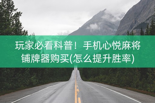 玩家必看科普！手机心悦麻将铺牌器购买(怎么提升胜率)