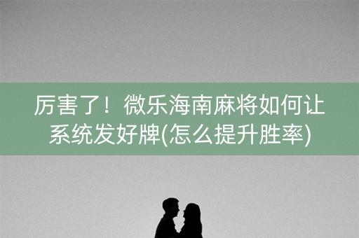 厉害了！微乐海南麻将如何让系统发好牌(怎么提升胜率)