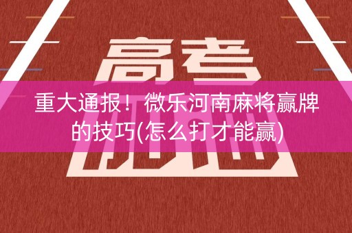 重大通报！微乐河南麻将赢牌的技巧(怎么打才能赢)