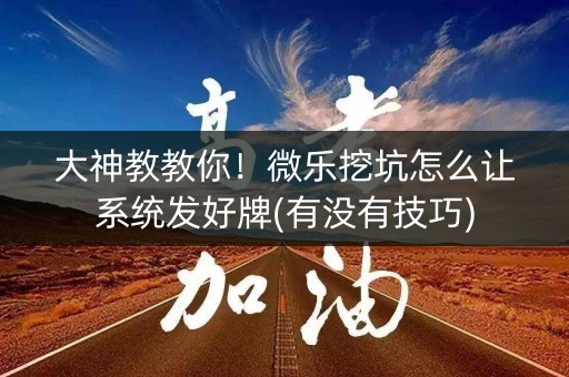 大神教教你！微乐挖坑怎么让系统发好牌(有没有技巧)