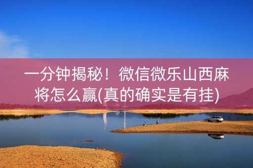 一分钟揭秘！微信微乐山西麻将怎么赢(真的确实是有挂)