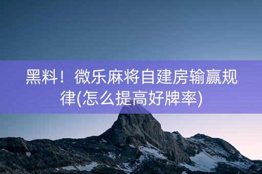 黑料！微乐麻将自建房输赢规律(怎么提高好牌率)