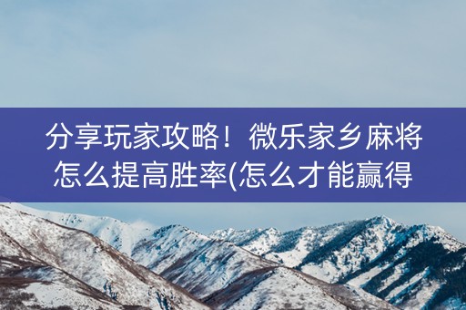 分享玩家攻略！微乐家乡麻将怎么提高胜率(怎么才能赢得多)