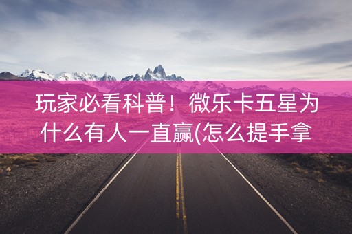 玩家必看科普！微乐卡五星为什么有人一直赢(怎么提手拿好牌)