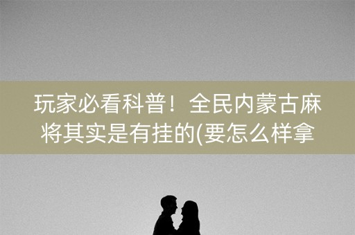 玩家必看科普！全民内蒙古麻将其实是有挂的(要怎么样拿到好牌)