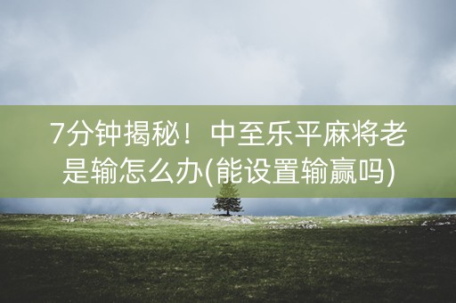 7分钟揭秘！中至乐平麻将老是输怎么办(能设置输赢吗)