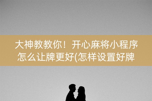 大神教教你！开心麻将小程序怎么让牌更好(怎样设置好牌)