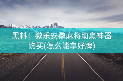 黑料！微乐安徽麻将助赢神器购买(怎么能拿好牌)