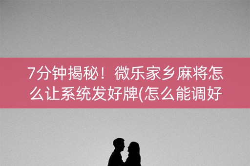 7分钟揭秘！微乐家乡麻将怎么让系统发好牌(怎么能调好牌)