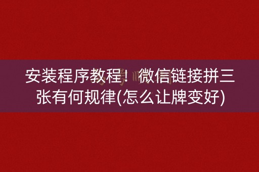 安装程序教程！微信链接拼三张有何规律(怎么让牌变好)