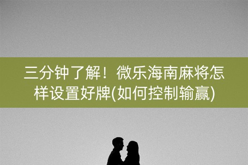 三分钟了解！微乐海南麻将怎样设置好牌(如何控制输赢)