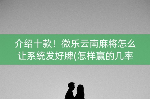 介绍十款！微乐云南麻将怎么让系统发好牌(怎样赢的几率大)
