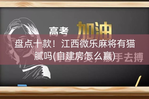 盘点十款！江西微乐麻将有猫腻吗(自建房怎么赢)
