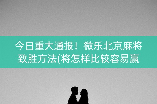 今日重大通报！微乐北京麻将致胜方法(将怎样比较容易赢)