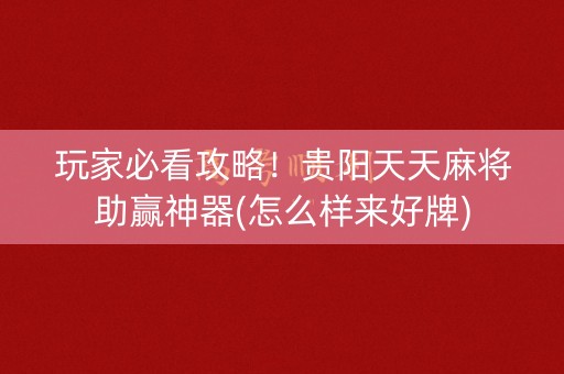 玩家必看攻略！贵阳天天麻将助赢神器(怎么样来好牌)