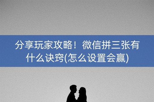 分享玩家攻略！微信拼三张有什么诀窍(怎么设置会赢)