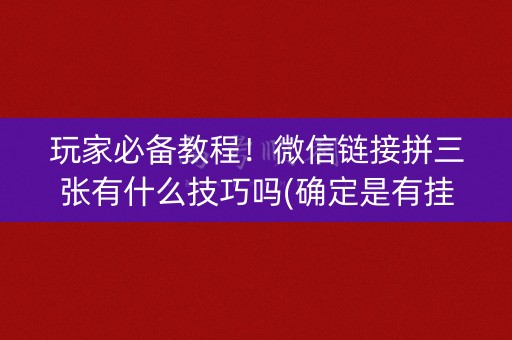 玩家必备教程！微信链接拼三张有什么技巧吗(确定是有挂)