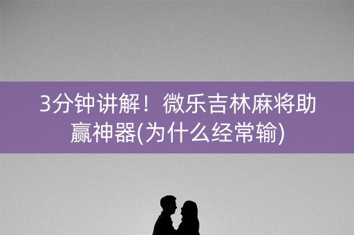 3分钟讲解！微乐吉林麻将助赢神器(为什么经常输)