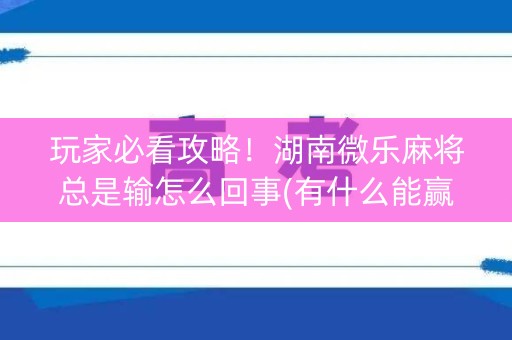 玩家必看攻略！湖南微乐麻将总是输怎么回事(有什么能赢的方法)
