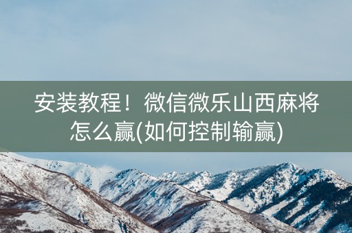 安装教程！微信微乐山西麻将怎么赢(如何控制输赢)