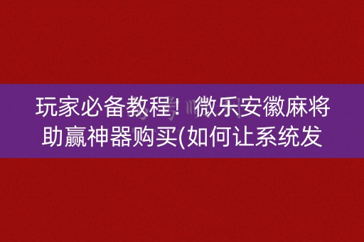 玩家必备教程！微乐安徽麻将助赢神器购买(如何让系统发好牌)