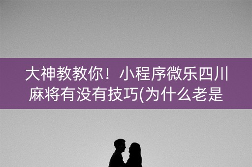 大神教教你！小程序微乐四川麻将有没有技巧(为什么老是输呢)