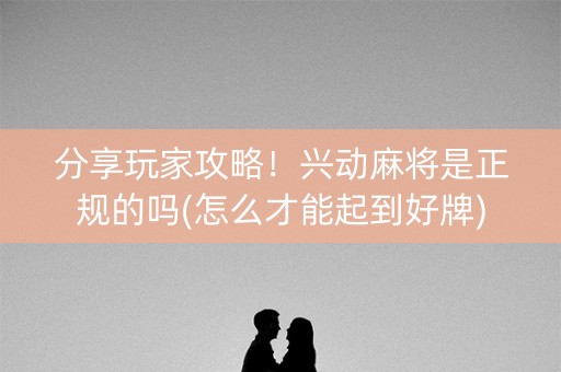 分享玩家攻略！兴动麻将是正规的吗(怎么才能起到好牌)