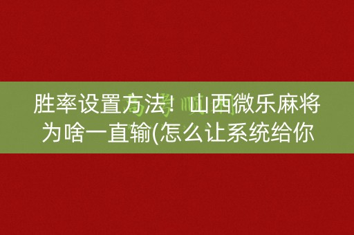 胜率设置方法！山西微乐麻将为啥一直输(怎么让系统给你发好牌)