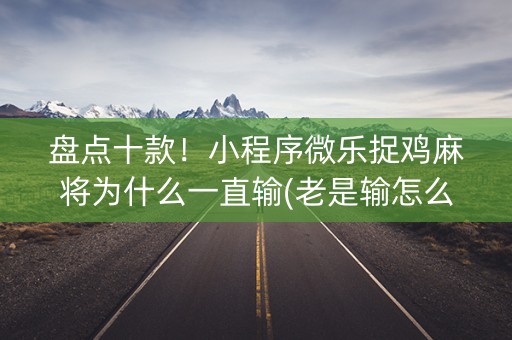盘点十款！小程序微乐捉鸡麻将为什么一直输(老是输怎么回事)