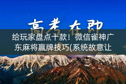 给玩家盘点十款！微信雀神广东麻将赢牌技巧(系统故意让你输)