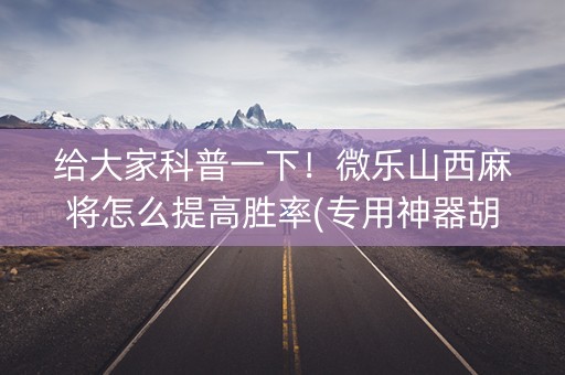 给大家科普一下！微乐山西麻将怎么提高胜率(专用神器胡牌技巧)