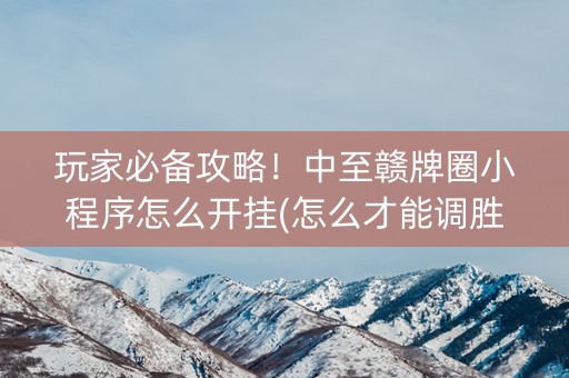 玩家必备攻略！中至赣牌圈小程序怎么开挂(怎么才能调胜率)