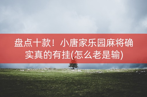 盘点十款！小唐家乐园麻将确实真的有挂(怎么老是输)