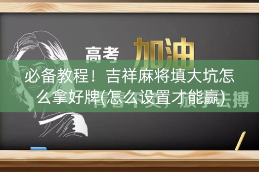 必备教程！吉祥麻将填大坑怎么拿好牌(怎么设置才能赢)