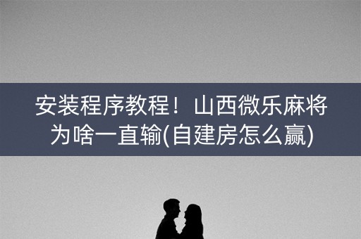 安装程序教程！山西微乐麻将为啥一直输(自建房怎么赢)