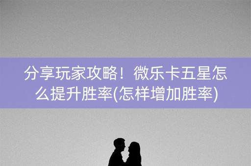 分享玩家攻略！微乐卡五星怎么提升胜率(怎样增加胜率)